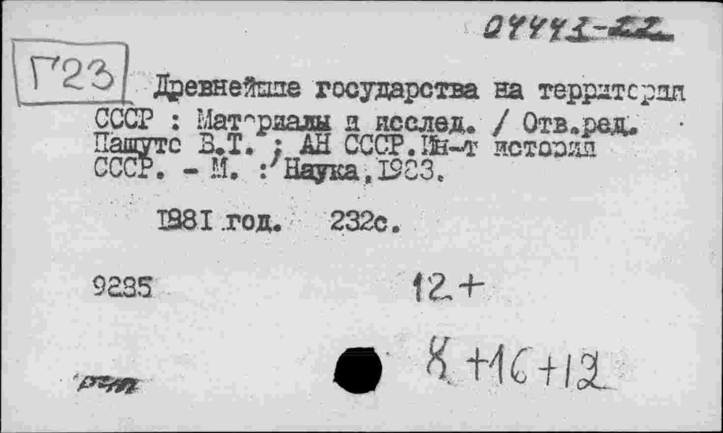 ﻿\ Древнейпие
государства на территории СССР : Материалы а послед. / Отв.ред. Пашутс В.Т. ; АН CCCP.Ife-т истссии СССР. - И. /Наука, I9C3.
Ш8І .год. 232с.
9235
га-н
< КЖ-ні